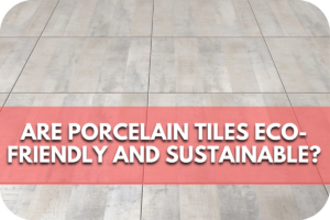 Are Porcelain Tiles Eco-Friendly and Sustainable