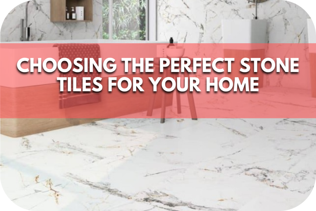 Choosing the Perfect Stone Tiles for Your Home: A Comprehensive Guide