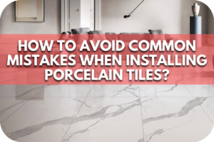 How to Avoid Common Mistakes When Installing Porcelain Tiles