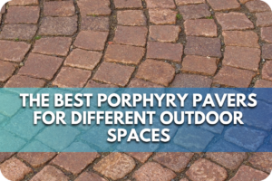 The Best Porphyry Pavers for Different Outdoor Spaces
