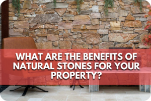 What Are the Benefits of Natural Stones for Your Property?