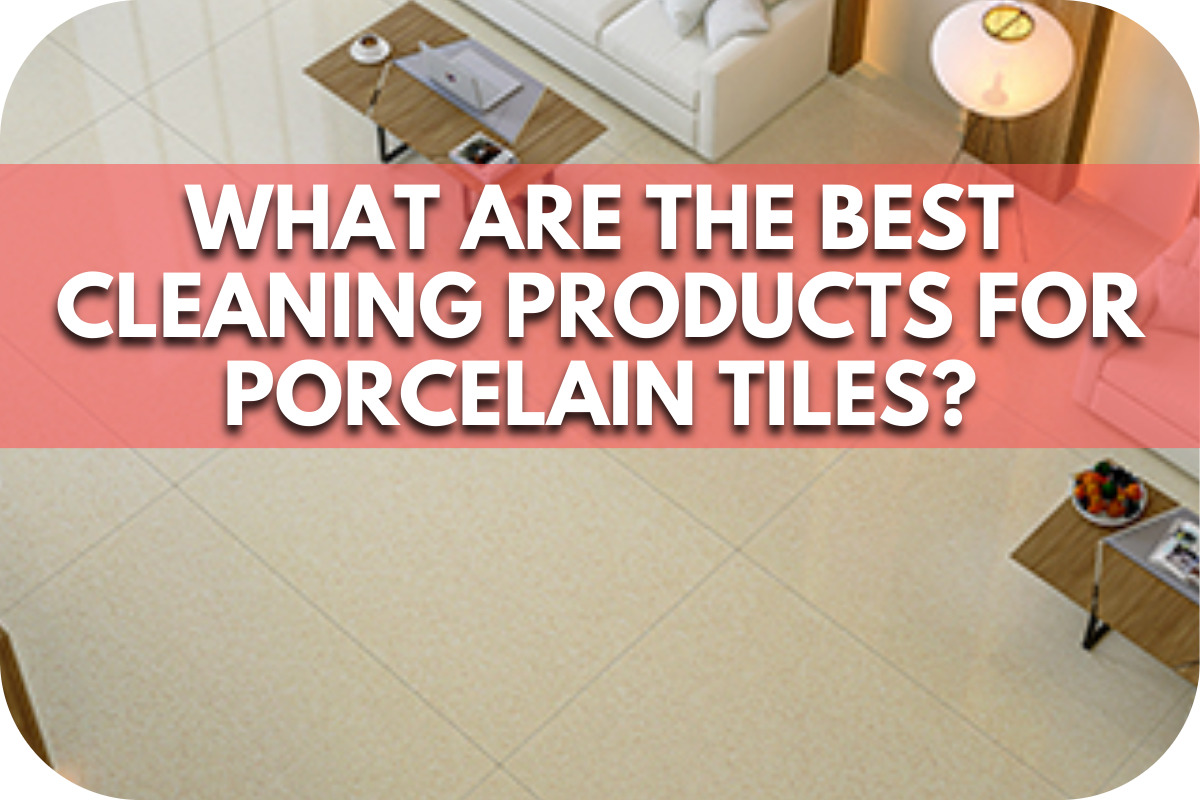 What Are the Best Cleaning Products for Porcelain Tiles?