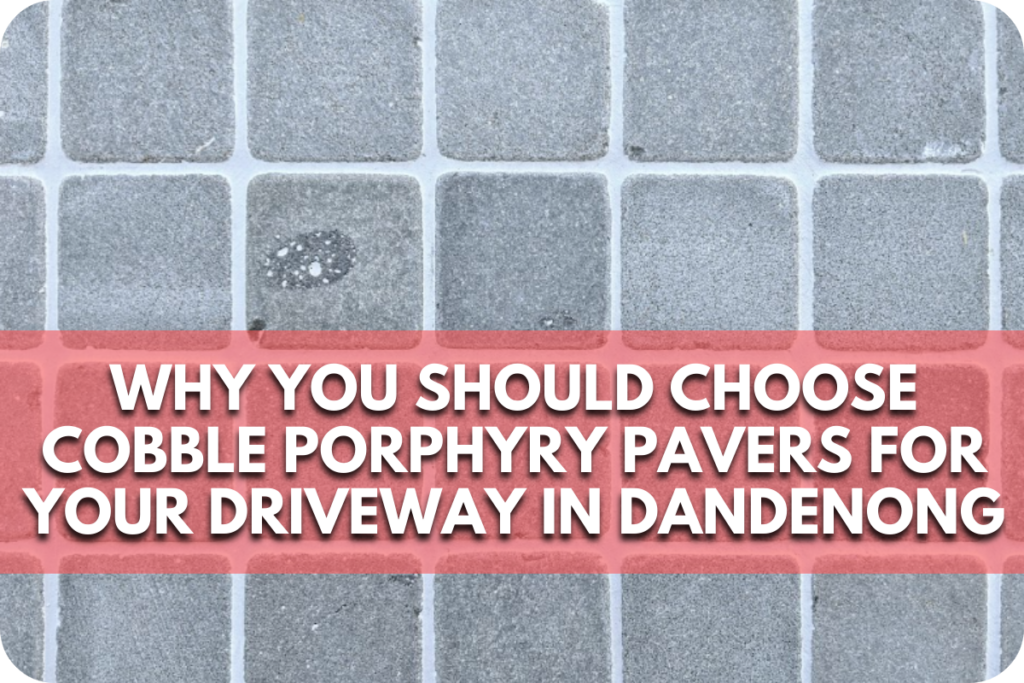 Why You Should Choose Cobble Porphyry Pavers for Your Driveway in Dandenong