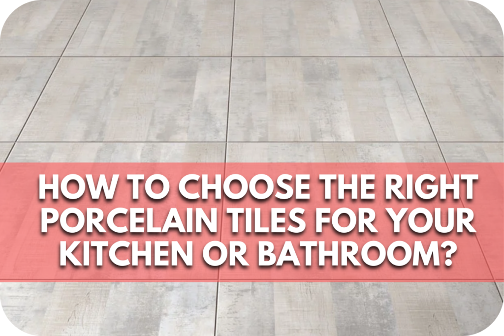 How to Choose the Right Porcelain Tiles for Your Kitchen or Bathroom?