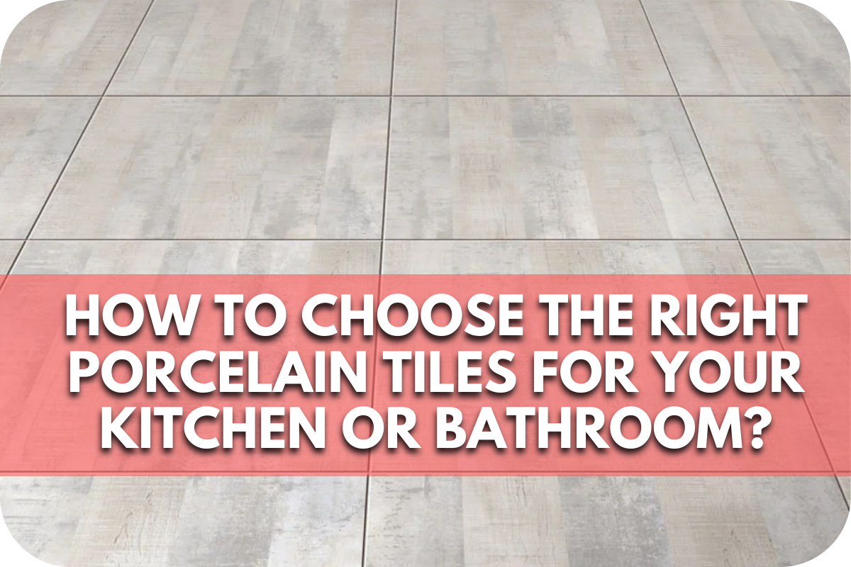 How to Choose the Right Porcelain Tiles for Your Kitchen or Bathroom?