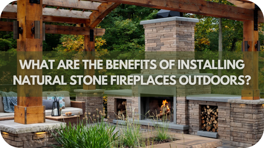 What Are the Benefits of Installing Natural Stone Fireplaces Outdoors?