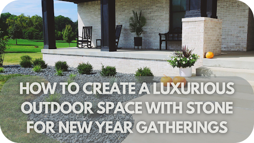 How to Create a Luxurious Outdoor Space with Stone for New Year Gatherings