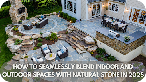 How to Seamlessly Blend Indoor and Outdoor Spaces with Natural Stone in 2025