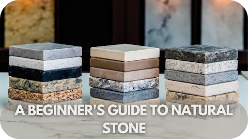 A Beginner's Guide to Natural Stone: Everything You Need to Know Before You Buy