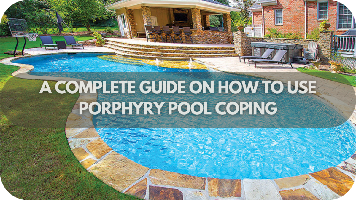 A Complete Guide on How to Use Porphyry Pool Coping